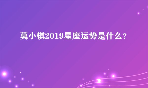 莫小棋2019星座运势是什么？