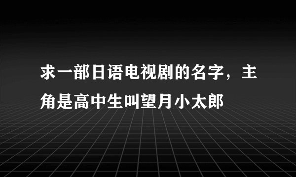求一部日语电视剧的名字，主角是高中生叫望月小太郎