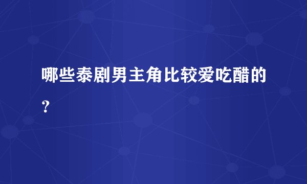 哪些泰剧男主角比较爱吃醋的？