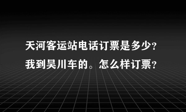 天河客运站电话订票是多少？我到吴川车的。怎么样订票？