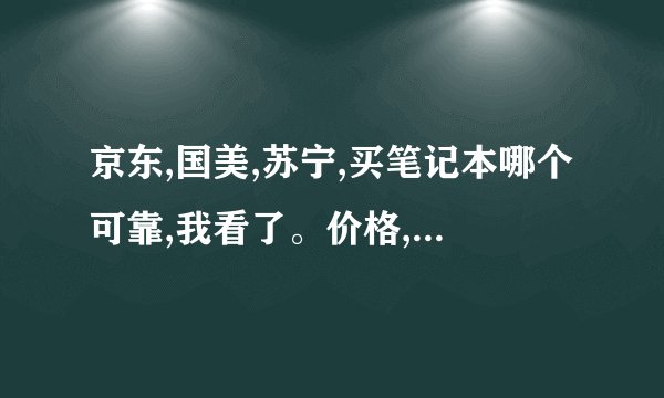 京东,国美,苏宁,买笔记本哪个可靠,我看了。价格,京东最贵,其次国美,再苏宁