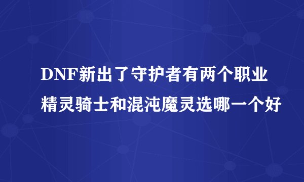DNF新出了守护者有两个职业精灵骑士和混沌魔灵选哪一个好