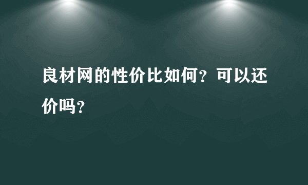 良材网的性价比如何？可以还价吗？