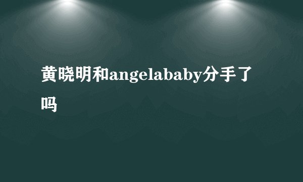 黄晓明和angelababy分手了吗