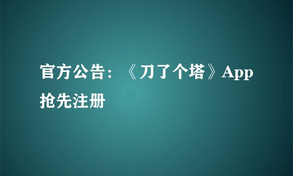 官方公告：《刀了个塔》App抢先注册
