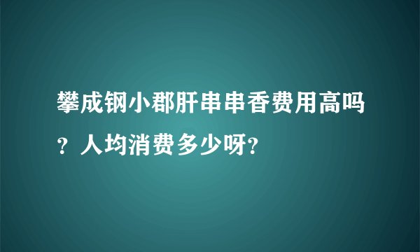 攀成钢小郡肝串串香费用高吗？人均消费多少呀？