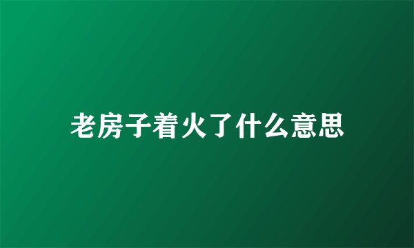 老房子着火了什么意思