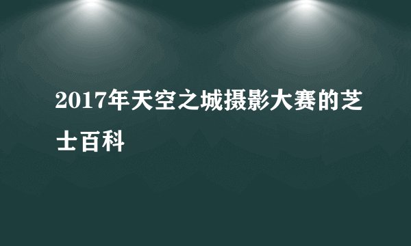 2017年天空之城摄影大赛的芝士百科