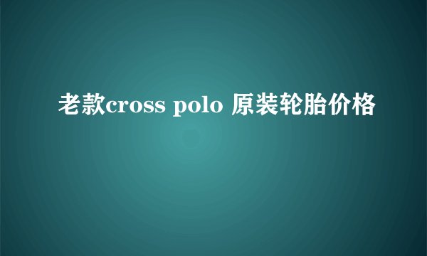老款cross polo 原装轮胎价格