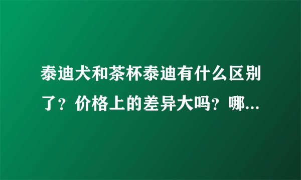泰迪犬和茶杯泰迪有什么区别了？价格上的差异大吗？哪个比较好养了？