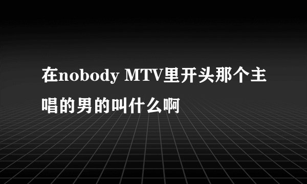 在nobody MTV里开头那个主唱的男的叫什么啊