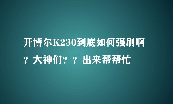 开博尔K230到底如何强刷啊？大神们？？出来帮帮忙