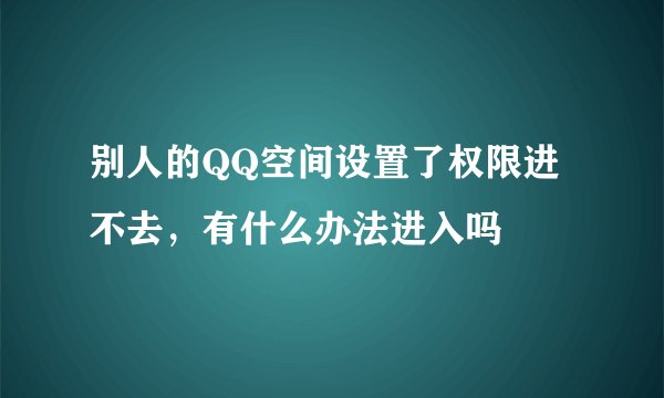 别人的QQ空间设置了权限进不去，有什么办法进入吗