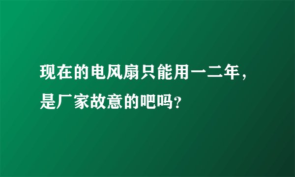 现在的电风扇只能用一二年，是厂家故意的吧吗？