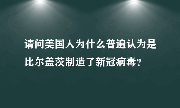 请问美国人为什么普遍认为是比尔盖茨制造了新冠病毒？