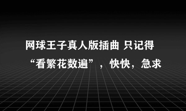 网球王子真人版插曲 只记得“看繁花数遍”，快快，急求
