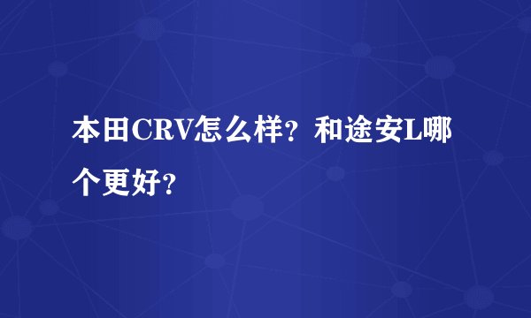 本田CRV怎么样？和途安L哪个更好？