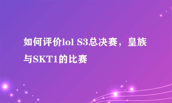 如何评价lol S3总决赛，皇族与SKT1的比赛