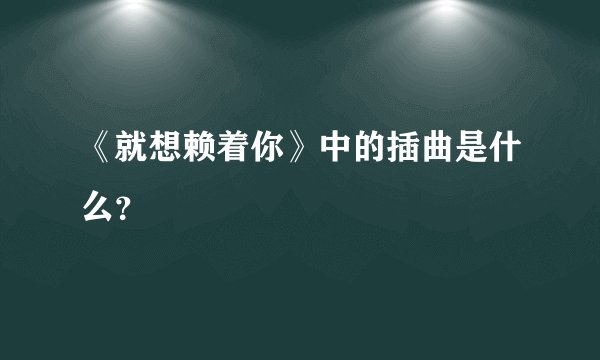 《就想赖着你》中的插曲是什么？