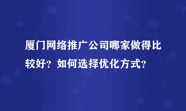 厦门网络推广公司哪家做得比较好？如何选择优化方式？