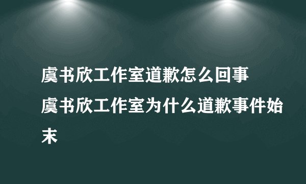 虞书欣工作室道歉怎么回事 虞书欣工作室为什么道歉事件始末
