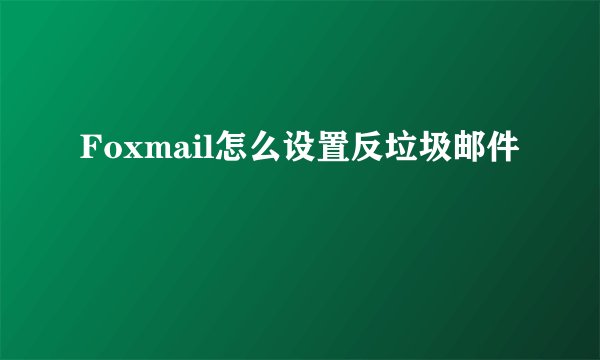 Foxmail怎么设置反垃圾邮件