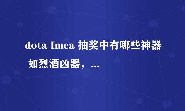 dota Imca 抽奖中有哪些神器 如烈酒凶器，恐怖酒杯等等......