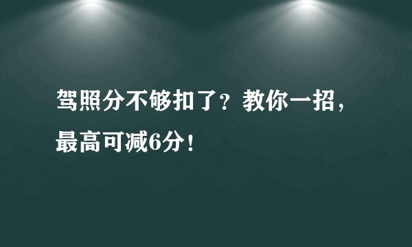 驾照分不够扣了？教你一招，最高可减6分！