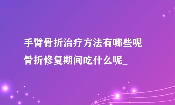 手臂骨折治疗方法有哪些呢 骨折修复期间吃什么呢_