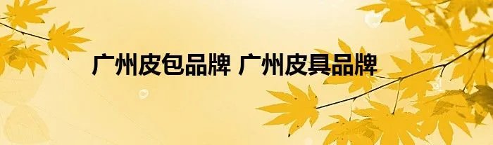 广州皮包品牌 广州皮具品牌