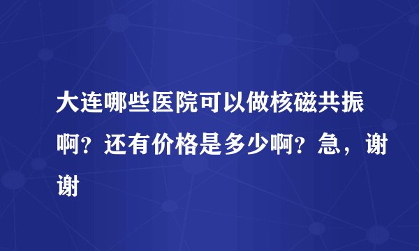 大连哪些医院可以做核磁共振啊？还有价格是多少啊？急，谢谢