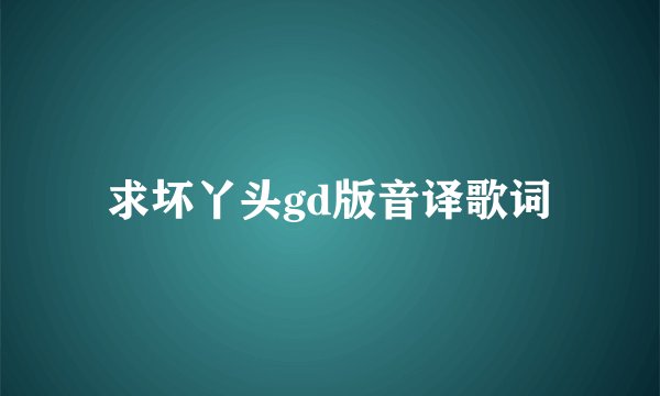 求坏丫头gd版音译歌词