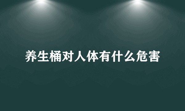 养生桶对人体有什么危害