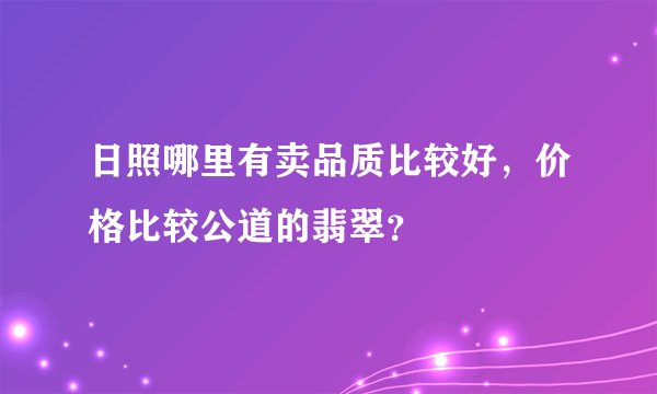 日照哪里有卖品质比较好，价格比较公道的翡翠？