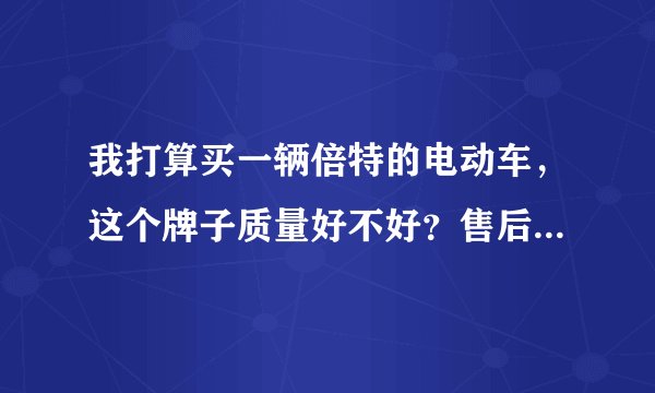 我打算买一辆倍特的电动车，这个牌子质量好不好？售后服务怎么样？