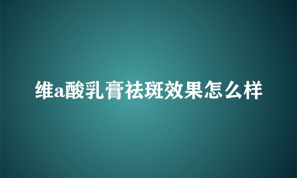 维a酸乳膏祛斑效果怎么样