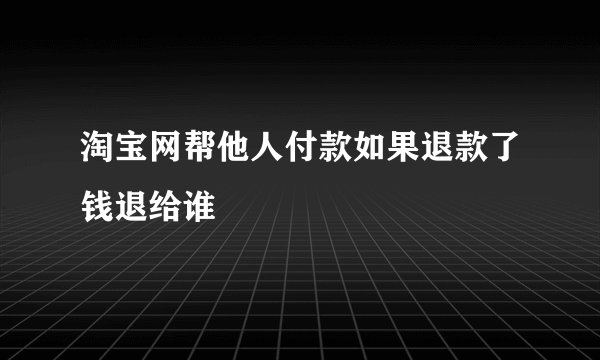 淘宝网帮他人付款如果退款了钱退给谁