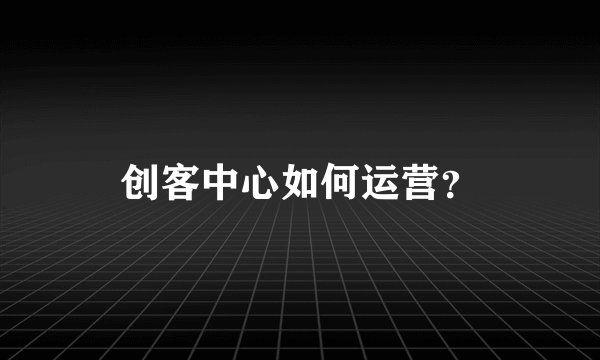 创客中心如何运营？