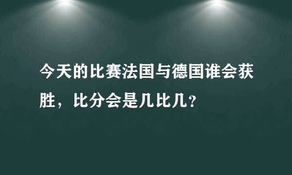 今天的比赛法国与德国谁会获胜，比分会是几比几？