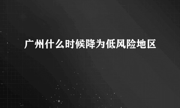 广州什么时候降为低风险地区