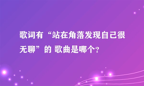歌词有“站在角落发现自己很无聊”的 歌曲是哪个？
