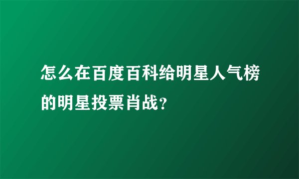 怎么在百度百科给明星人气榜的明星投票肖战？
