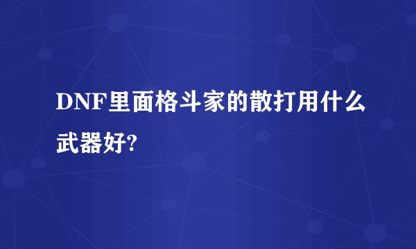 DNF里面格斗家的散打用什么武器好?