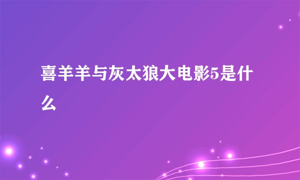 喜羊羊与灰太狼大电影5是什么