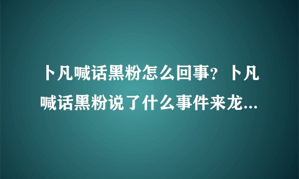 卜凡喊话黑粉怎么回事？卜凡喊话黑粉说了什么事件来龙去脉起底