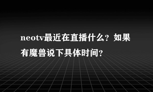 neotv最近在直播什么？如果有魔兽说下具体时间？