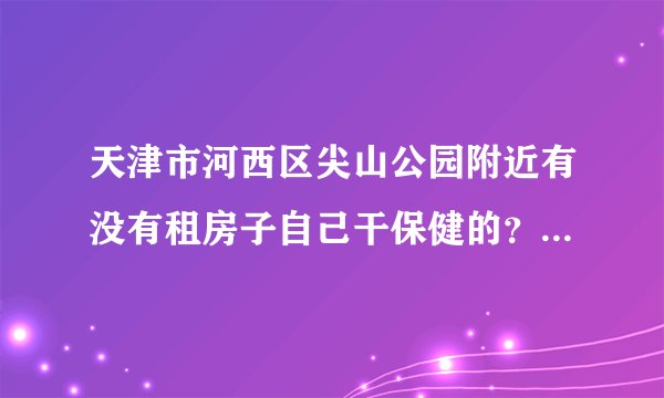 天津市河西区尖山公园附近有没有租房子自己干保健的？（大的那种）