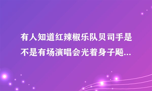 有人知道红辣椒乐队贝司手是不是有场演唱会光着身子飚琴啊，如果有是哪一场。谢谢？