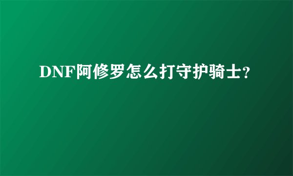 DNF阿修罗怎么打守护骑士？