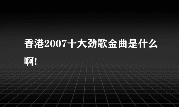 香港2007十大劲歌金曲是什么啊!